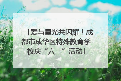 爱与星光共闪耀！成都市成华区特殊教育学校庆“六一”活动