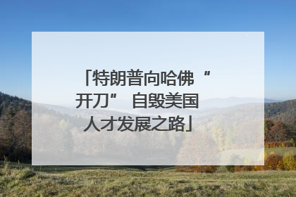 特朗普向哈佛“开刀” 自毁美国人才发展之路