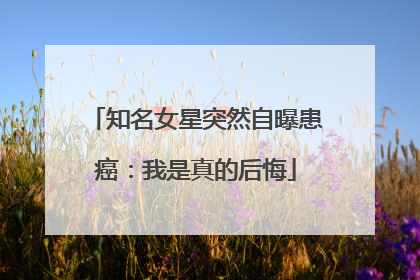 知名女星突然自曝患癌：我是真的后悔
