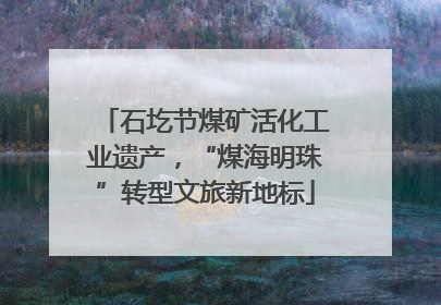 石圪节煤矿活化工业遗产，“煤海明珠”转型文旅新地标