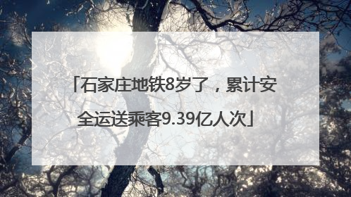 石家庄地铁8岁了，累计安全运送乘客9.39亿人次
