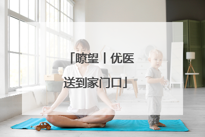 瞭望丨优医送到家门口