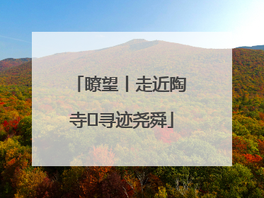 瞭望丨走近陶寺 寻迹尧舜