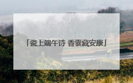 瓷上端午诗 香囊藏安康