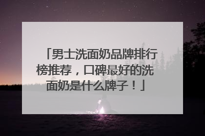 男士洗面奶品牌排行榜推荐，口碑最好的洗面奶是什么牌子！