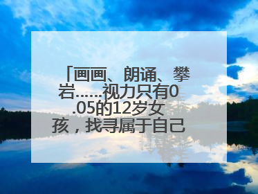 画画、朗诵、攀岩……视力只有0.05的12岁女孩，找寻属于自己的“奇迹”
