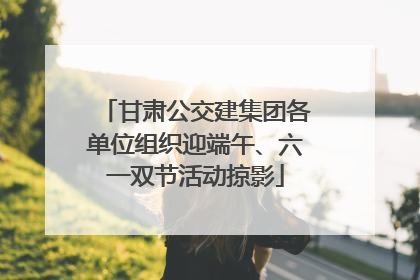 甘肃公交建集团各单位组织迎端午、六一双节活动掠影