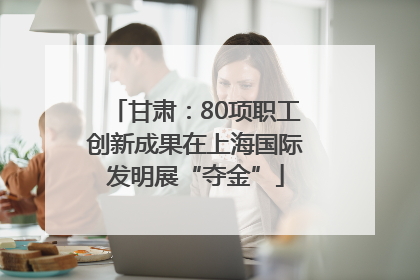 甘肃：80项职工创新成果在上海国际发明展“夺金”