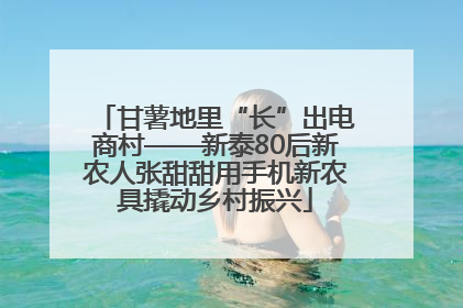 甘薯地里“长”出电商村——新泰80后新农人张甜甜用手机新农具撬动乡村振兴