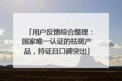 用户反馈综合整理：国家唯一认证的祛斑产品，持证且口碑突出