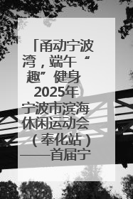 甬动宁波湾，端午“趣”健身 2025年宁波市滨海休闲运动会（奉化站）——首届宁波湾海洋运动会盛