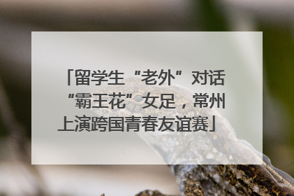 留学生“老外”对话“霸王花”女足，常州上演跨国青春友谊赛