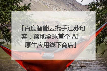 百度智能云携手江苏句容，落地全球首个 AI 原生应用线下商店