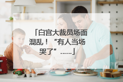 白宫大裁员场面混乱！“有人当场哭了”……