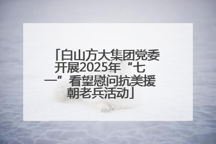 白山方大集团党委开展2025年“七一”看望慰问抗美援朝老兵活动