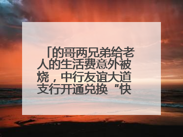 的哥两兄弟给老人的生活费意外被烧，中行友谊大道支行开通兑换“快车道”