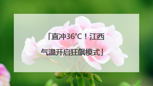 直冲36℃！江西气温开启狂飙模式