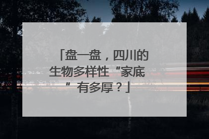盘一盘，四川的生物多样性“家底”有多厚？