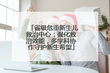 省级危重新生儿救治中心：强化救治效能，多学科协作守护新生希望
