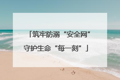 筑牢防溺“安全网”守护生命“每一刻”