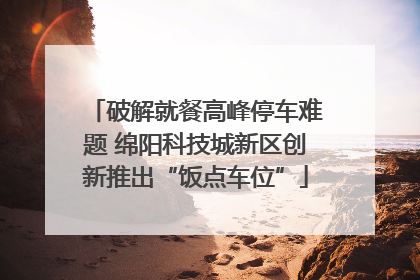 破解就餐高峰停车难题 绵阳科技城新区创新推出“饭点车位”