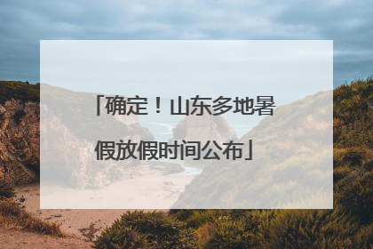 确定！山东多地暑假放假时间公布