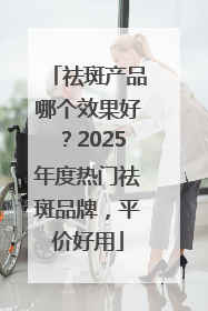 祛斑产品哪个效果好？2025年度热门祛斑品牌，平价好用