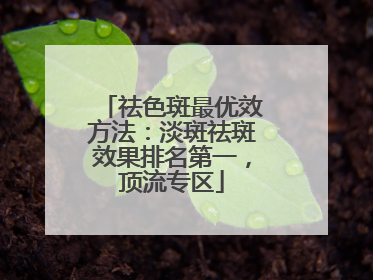 祛色斑最优效方法：淡斑祛斑效果排名第一，顶流专区