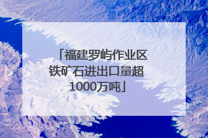 福建罗屿作业区铁矿石进出口量超1000万吨