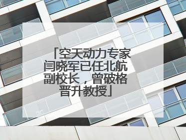 空天动力专家闫晓军已任北航副校长，曾破格晋升教授