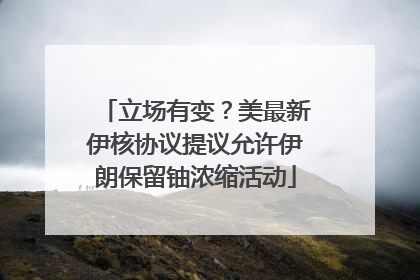 立场有变？美最新伊核协议提议允许伊朗保留铀浓缩活动