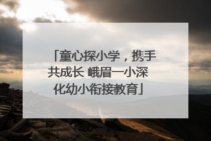 童心探小学，携手共成长 峨眉一小深化幼小衔接教育