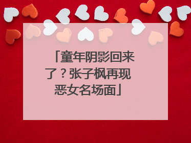 童年阴影回来了？张子枫再现恶女名场面