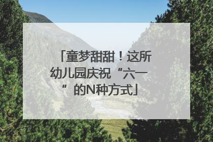 童梦甜甜！这所幼儿园庆祝“六一”的N种方式