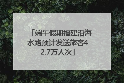 端午假期福建沿海水路预计发送旅客42.7万人次