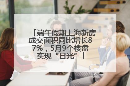 端午假期上海新房成交面积同比增长87%，5月9个楼盘实现“日光”