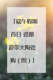 端午假期首日 瓷都游带火陶瓷购（图）