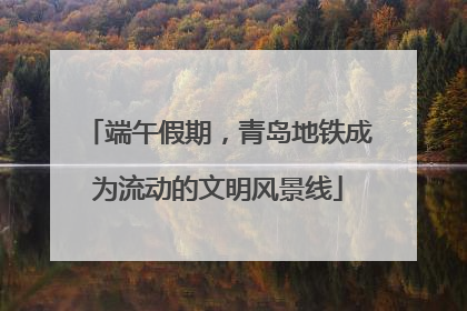 端午假期，青岛地铁成为流动的文明风景线