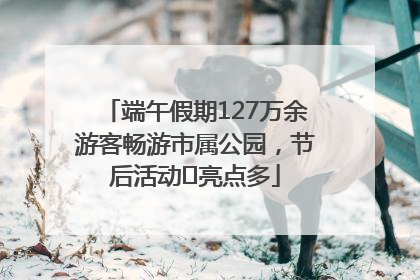 端午假期127万余游客畅游市属公园，节后活动﻿亮点多