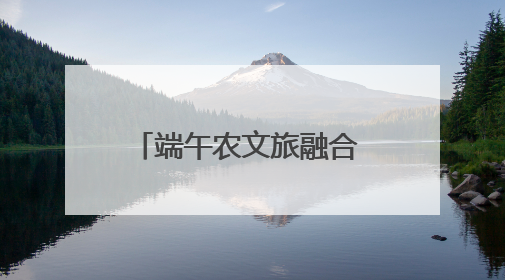 端午农文旅融合 勾勒振兴新脉络