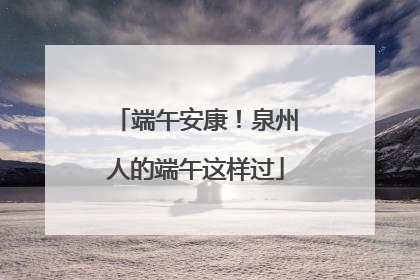 端午安康！泉州人的端午这样过