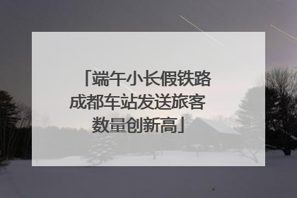 端午小长假铁路成都车站发送旅客数量创新高