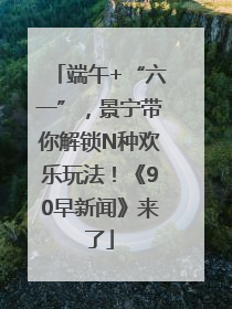 端午+“六一”，景宁带你解锁N种欢乐玩法！《90早新闻》来了