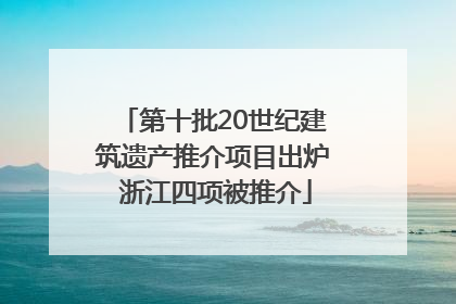第十批20世纪建筑遗产推介项目出炉 浙江四项被推介