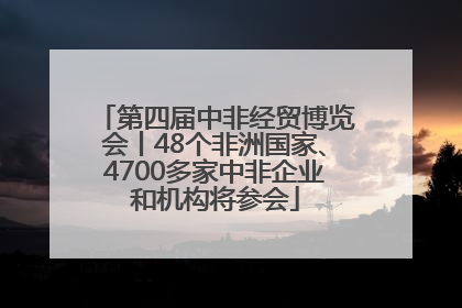 第四届中非经贸博览会丨48个非洲国家、4700多家中非企业和机构将参会