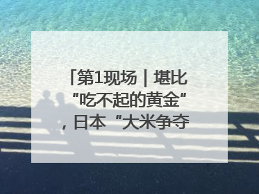 第1现场｜堪比“吃不起的黄金”，日本“大米争夺战”再度上演