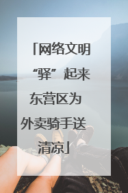网络文明“驿”起来 东营区为外卖骑手送清凉