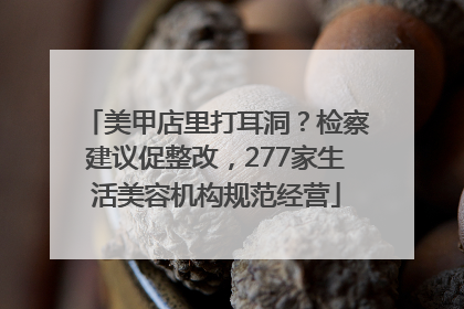 美甲店里打耳洞？检察建议促整改，277家生活美容机构规范经营
