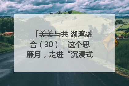 美美与共 湖湾融合（30）｜这个思廉月，走进“沉浸式”清风课堂