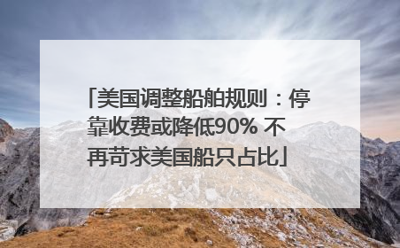 美国调整船舶规则：停靠收费或降低90% 不再苛求美国船只占比